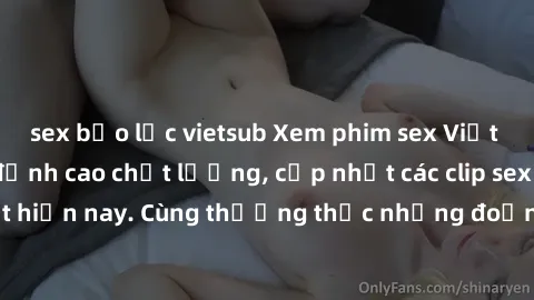 sex bạo lực vietsub Xem phim sex Việt Nam HD miễn phí đỉnh cao chất lượng, cập nhật các clip sex hot nhất hiện nay. Cùng thưởng thức những đoạn sex độc đáo chỉ có tại đây.