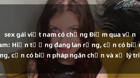 sex gái việt nam có chồng Điểm qua vấn đề sex loli Việt Nam: Hiện tượng đang lan rộng, cần có biện pháp ngăn chặn và xử lý triệt để.