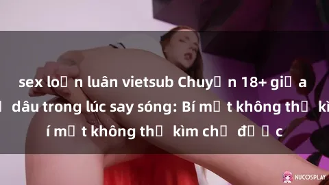 sex loạn luân vietsub Chuyện 18+ giữa chồng và chị dâu trong lúc say sóng: Bí mật không thể kìm chế được