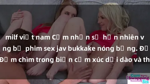 milf việt nam Cảm nhận sự hồn nhiên và sung mãn từ những bộ phim sex jav bukkake nóng bỏng. Đắm chìm trong biển cảm xúc dồi dào và thỏa mãn không ngờ.