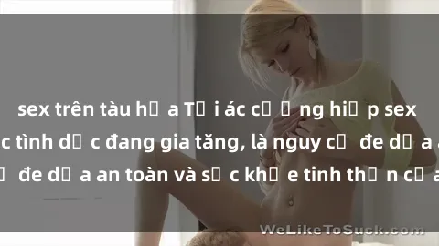 sex trên tàu hỏa Tội ác cưỡng hiếp sex Việt Nam: Bạo lực tình dục đang gia tăng, là nguy cơ đe dọa an toàn và sức khỏe tinh thần của nạn nhân.