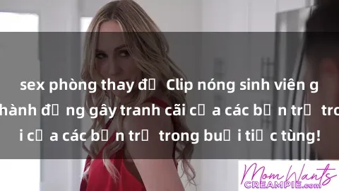 sex phòng thay đồ Clip nóng sinh viên gây sốt: Cận cảnh hành động gây tranh cãi của các bạn trẻ trong buổi tiệc tùng!