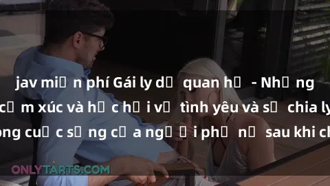 jav miễn phí Gái ly dị quan hệ - Những câu chuyện đầy cảm xúc và học hỏi về tình yêu và sự chia ly trong cuộc sống của người phụ nữ sau khi chấm dứt mối quan hệ.