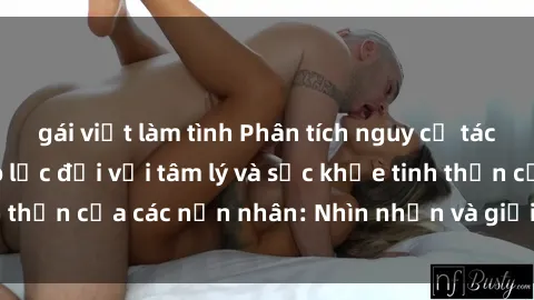 gái việt làm tình Phân tích nguy cơ tác động của sex bạo lực đối với tâm lý và sức khỏe tinh thần của các nạn nhân: Nhìn nhận và giải quyết vấn đề