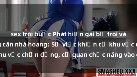 sex trói buộc Phát hiện gái bị trói và bị hiếp dâm trong căn nhà hoang: Sự việc khiến cả khu vực chấn động, cơ quan chức năng vào cuộc để làm rõ.