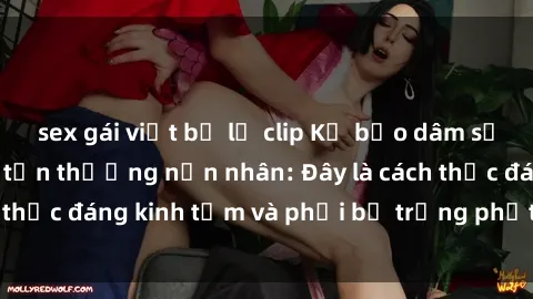 sex gái việt bị lộ clip Kẻ bạo dâm sử dụng sex để làm tổn thương nạn nhân: Đây là cách thức đáng kinh tởm và phải bị trừng phạt đúng mức.
