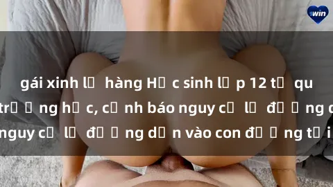 gái xinh lộ hàng Học sinh lớp 12 tự quay phim sex gây sốt trường học, cảnh báo nguy cơ lỡ đường dẫn vào con đường tội lỗi
