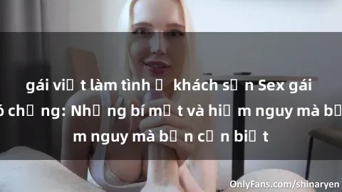 gái việt làm tình ở khách sạn Sex gái Việt Nam có chồng: Những bí mật và hiểm nguy mà bạn cần biết