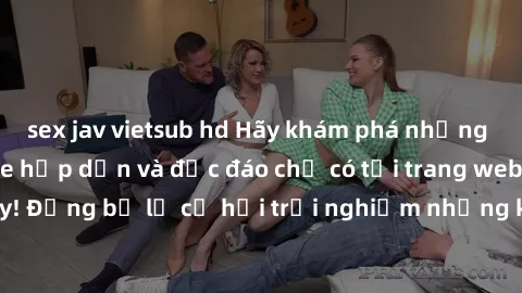 sex jav vietsub hd Hãy khám phá những video sex không che hấp dẫn và độc đáo chỉ có tại trang web chuyên nghiệp này! Đừng bỏ lỡ cơ hội trải nghiệm những khoảnh khắc nóng bỏng và đầy kích thích ngay hô
