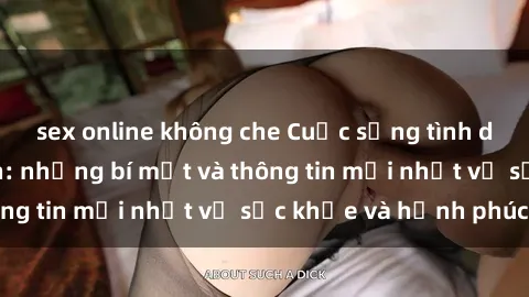 sex online không che Cuộc sống tình dục của người lớn: những bí mật và thông tin mới nhất về sức khỏe và hạnh phúc
