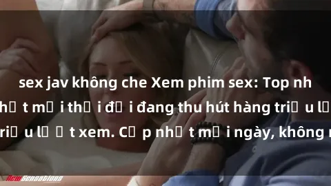 sex jav không che Xem phim sex: Top những bộ phim hot nhất mọi thời đại đang thu hút hàng triệu lượt xem. Cập nhật mỗi ngày, không ngời chờ đợi!