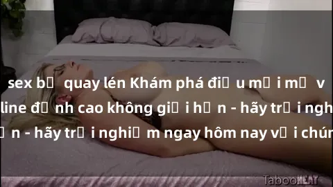 sex bị quay lén Khám phá điều mới mẻ với dịch vụ sex online đỉnh cao không giới hạn - hãy trải nghiệm ngay hôm nay với chúng tôi!