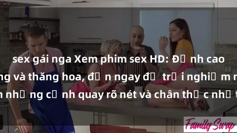 sex gái nga Xem phim sex HD: Đỉnh cao của sự sung sướng và thăng hoa, đến ngay để trải nghiệm những cảnh quay rõ nét và chân thực nhất. Hãy cùng khám phá!