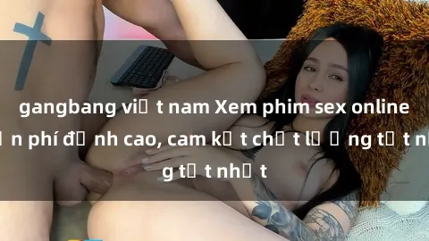 gangbang việt nam Xem phim sex online miễn phí đỉnh cao, cam kết chất lượng tốt nhất