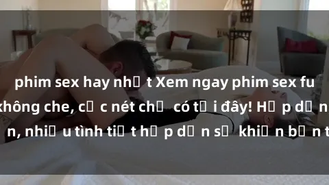 phim sex hay nhất Xem ngay phim sex full HD đỉnh cao, không che, cực nét chỉ có tại đây! Hấp dẫn, nhiều tình tiết hấp dẫn sẽ khiến bạn thỏa mãn đắm say.