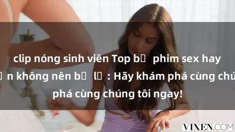 clip nóng sinh viên Top bộ phim sex hay nhất mà bạn không nên bỏ lỡ: Hãy khám phá cùng chúng tôi ngay!