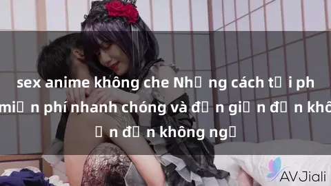 sex anime không che Những cách tải phim sex miễn phí nhanh chóng và đơn giản đến không ngờ