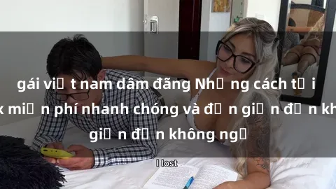 gái việt nam dâm đãng Những cách tải phim sex miễn phí nhanh chóng và đơn giản đến không ngờ