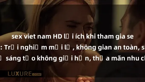 sex viet nam HD lợi ích khi tham gia sex online không che: Trải nghiệm mới lạ, không gian an toàn, sự sáng tạo không giới hạn, thỏa mãn nhu cầu tình dục của bạn.