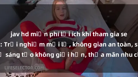 jav hd miễn phí lợi ích khi tham gia sex online không che: Trải nghiệm mới lạ, không gian an toàn, sự sáng tạo không giới hạn, thỏa mãn nhu cầu tình dục của bạn.