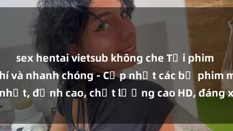 sex hentai vietsub không che Tải phim sex về máy miễn phí và nhanh chóng - Cập nhật các bộ phim mới nhất, đỉnh cao, chất lượng cao HD, đáng xem. Hãy trải nghiệm ngay!