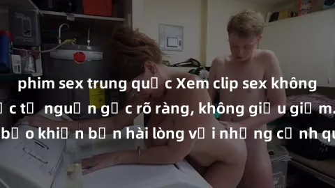 phim sex trung quốc Xem clip sex không che mới - Nguồn gốc từ nguồn gốc rõ ràng, không giấu giếm. Đảm bảo khiến bạn hài lòng với những cảnh quay táo bạo và đầy kích thích.