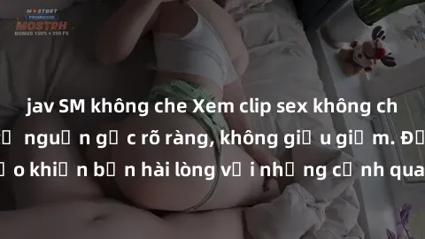 jav SM không che Xem clip sex không che mới - Nguồn gốc từ nguồn gốc rõ ràng, không giấu giếm. Đảm bảo khiến bạn hài lòng với những cảnh quay táo bạo và đầy kích thích.