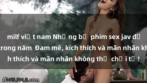 milf việt nam Những bộ phim sex jav đỉnh cao phải xem trong năm Đam mê, kích thích và mãn nhãn không thể chối từ!