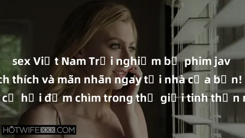 sex Việt Nam Trải nghiệm bộ phim jav không che đầy kích thích và mãn nhãn ngay tại nhà của bạn! Đừng bỏ lỡ cơ hội đắm chìm trong thế giới tinh thần mới mẻ mà bộ phim này mang đến!
