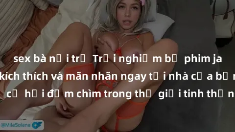 sex bà nội trợ Trải nghiệm bộ phim jav không che đầy kích thích và mãn nhãn ngay tại nhà của bạn! Đừng bỏ lỡ cơ hội đắm chìm trong thế giới tinh thần mới mẻ mà bộ phim này mang đến!