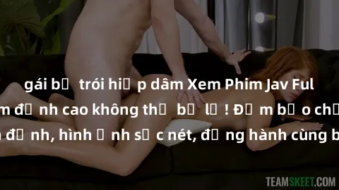 gái bị trói hiếp dâm Xem Phim Jav Full HD: Những bộ phim đỉnh cao không thể bỏ lỡ! Đảm bảo chất lượng ổn định, hình ảnh sắc nét, đồng hành cùng bạn trong những giây phút thư giãn!