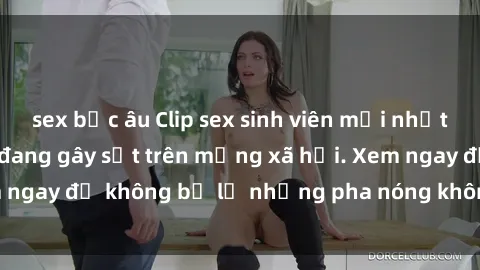 sex bắc âu Clip sex sinh viên mới nhất hot nhất năm nay đang gây sốt trên mạng xã hội. Xem ngay để không bỏ lỡ những pha nóng không thể bỏ qua!
