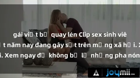 gái việt bị quay lén Clip sex sinh viên mới nhất hot nhất năm nay đang gây sốt trên mạng xã hội. Xem ngay để không bỏ lỡ những pha nóng không thể bỏ qua!