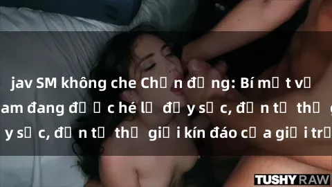 jav SM không che Chấn động: Bí mật về sex nữ sinh Việt Nam đang được hé lộ đầy sốc, đến từ thế giới kín đáo của giới trẻ.