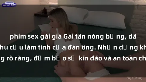 phim sex gái già Gái tân nóng bỏng, dâm đãng thỏa mãn nhu cầu làm tình của đàn ông. Nhận dạng không rõ ràng, đảm bảo sự kín đáo và an toàn cho trải nghiệm tuyệt vời.