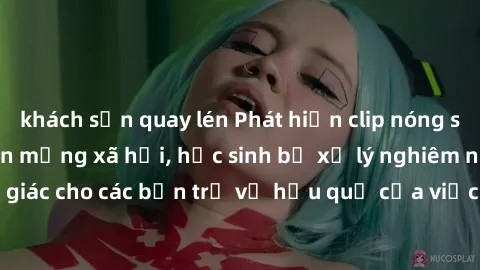 khách sạn quay lén Phát hiện clip nóng sinh viên gây sốt trên mạng xã hội, học sinh bị xử lý nghiêm ngặt. Đây là cảnh giác cho các bạn trẻ về hậu quả của việc chia sẻ thông tin trái phép trên internet