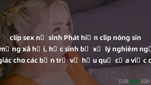 clip sex nữ sinh Phát hiện clip nóng sinh viên gây sốt trên mạng xã hội, học sinh bị xử lý nghiêm ngặt. Đây là cảnh giác cho các bạn trẻ về hậu quả của việc chia sẻ thông tin trái phép trên internet.