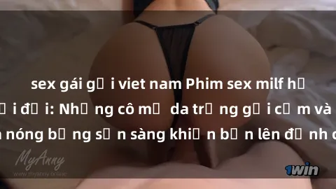 sex gái gọi viet nam Phim sex milf hấp dẫn nhất mọi thời đại: Những cô mẹ da trắng gợi cảm và nóng bỏng sẵn sàng khiến bạn lên đỉnh chỉ trong chớp mắt!