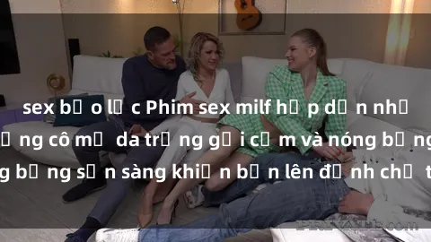 sex bạo lực Phim sex milf hấp dẫn nhất mọi thời đại: Những cô mẹ da trắng gợi cảm và nóng bỏng sẵn sàng khiến bạn lên đỉnh chỉ trong chớp mắt!