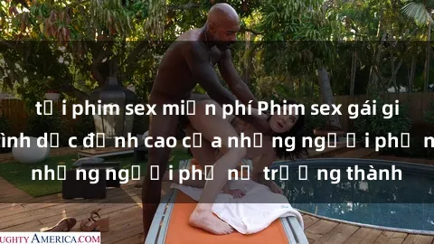 tải phim sex miễn phí Phim sex gái già: Trải nghiệm tình dục đỉnh cao của những người phụ nữ trưởng thành