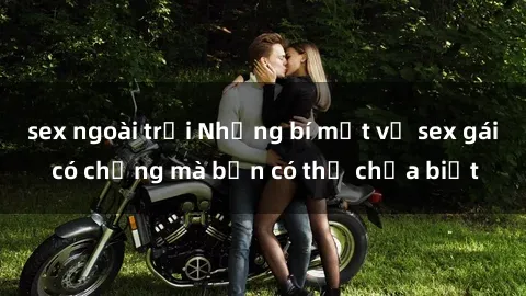 sex ngoài trời Những bí mật về sex gái có chồng mà bạn có thể chưa biết