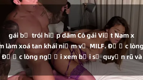 gái bị trói hiếp dâm Cô gái Việt Nam xinh đẹp và gợi cảm làm xoá tan khái niệm về MILF. Được lòng người xem bởi sự quyến rũ và dễ thương.