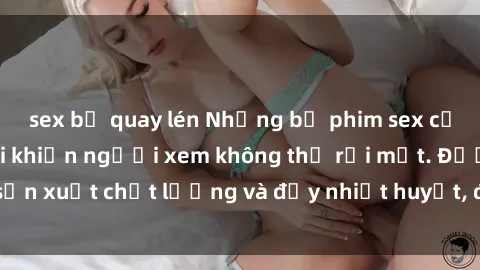 sex bị quay lén Những bộ phim sex của phụ nữ lớn tuổi khiến người xem không thể rời mắt. Được sản xuất chất lượng và đầy nhiệt huyết, đáng xem và trải nghiệm.