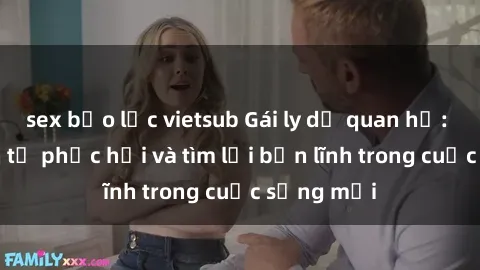 sex bạo lực vietsub Gái ly dị quan hệ: Hành trình tự phục hồi và tìm lại bản lĩnh trong cuộc sống mới