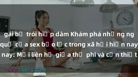 gái bị trói hiếp dâm Khám phá những nguyên nhân và hậu quả của sex bạo lực trong xã hội hiện nay: Mối liên hệ giữa thị phi và cần thiết phải ngăn chặn.