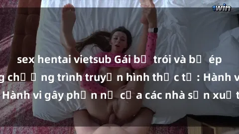 sex hentai vietsub Gái bị trói và bị ép buộc làm tình trong chương trình truyền hình thực tế: Hành vi gây phẫn nộ của các nhà sản xuất và người xem.