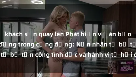khách sạn quay lén Phát hiện vụ án bạo dâm sex gây chấn động trong cộng đồng: Nạn nhân tố bị tấn công tình dục và hành vi tệ hại được tiết lộ