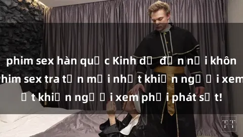 phim sex hàn quốc Kinh dị đến nỗi không thể tin nổi: Phim sex tra tấn mới nhất khiến người xem phải phát sốt!