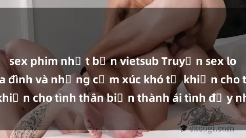 sex phim nhật bản vietsub Truyện sex loạn luân: Bí mật gia đình và những cảm xúc khó tả khiến cho tình thân biến thành ái tình đầy nhiệt huyết