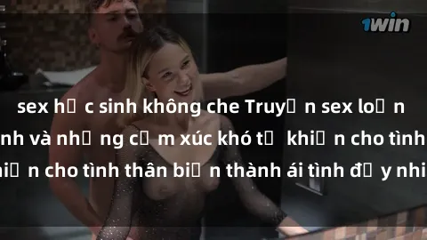 sex học sinh không che Truyện sex loạn luân: Bí mật gia đình và những cảm xúc khó tả khiến cho tình thân biến thành ái tình đầy nhiệt huyết